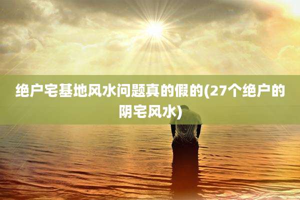 绝户宅基地风水问题真的假的(27个绝户的阴宅风水)
