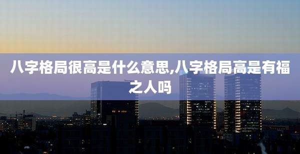 八字格局很高是什么意思,八字格局高是有福之人吗