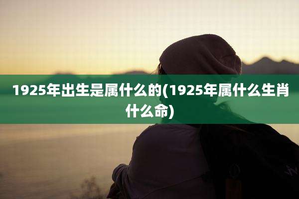 1925年出生是属什么的(1925年属什么生肖什么命)