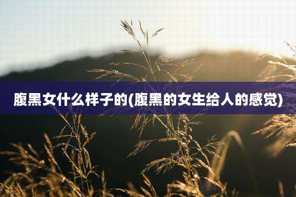 腹黑女什么样子的(腹黑的女生给人的感觉)