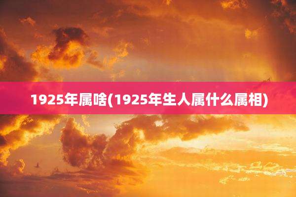 1925年属啥(1925年生人属什么属相)