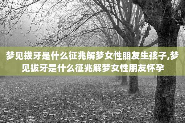 梦见拔牙是什么征兆解梦女性朋友生孩子,梦见拔牙是什么征兆解梦女性朋友怀孕