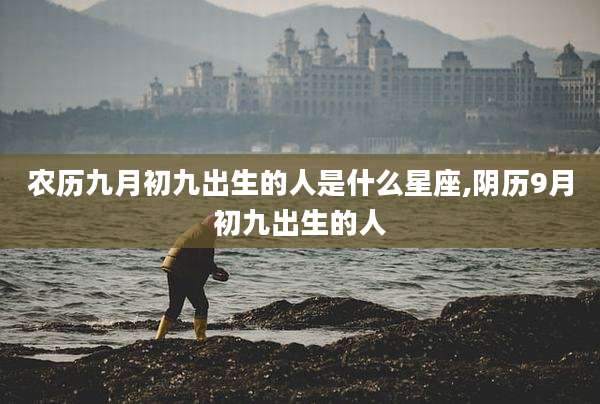 农历九月初九出生的人是什么星座,阴历9月初九出生的人