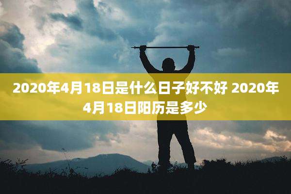 2020年4月18日是什么日子好不好 2020年4月18日阳历是多少