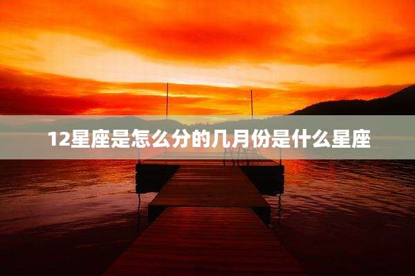 12星座是怎么分的几月份是什么星座