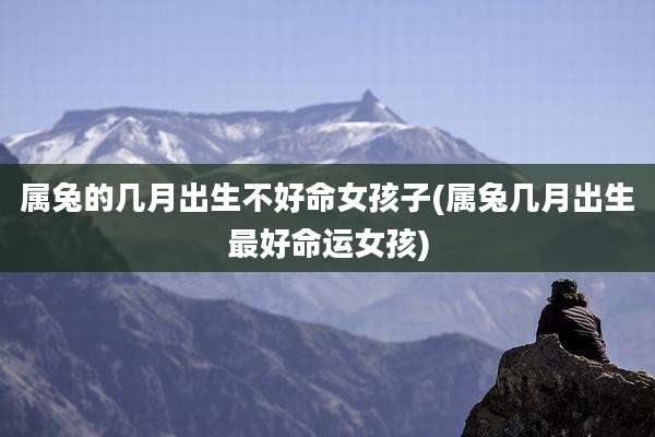 属兔的几月出生不好命女孩子(属兔几月出生最好命运女孩)