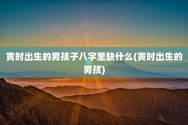寅时出生的男孩子八字里缺什么(寅时出生的男孩)