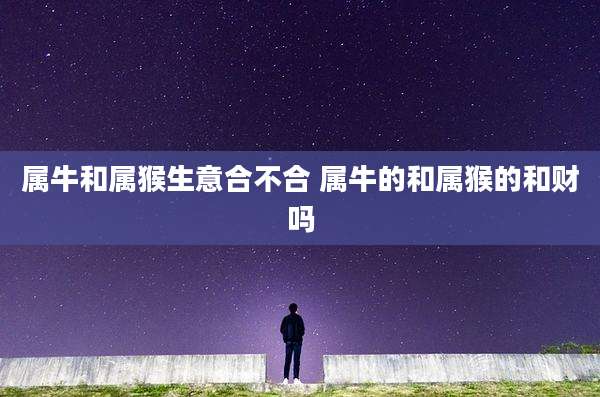 属牛和属猴生意合不合 属牛的和属猴的和财吗