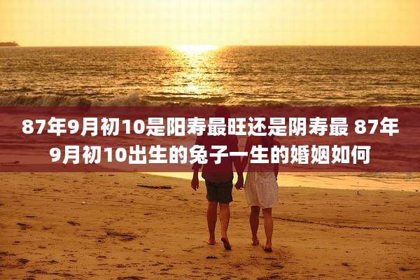 87年9月初10是阳寿最旺还是阴寿最 87年9月初10出生的兔子一生的婚姻如何