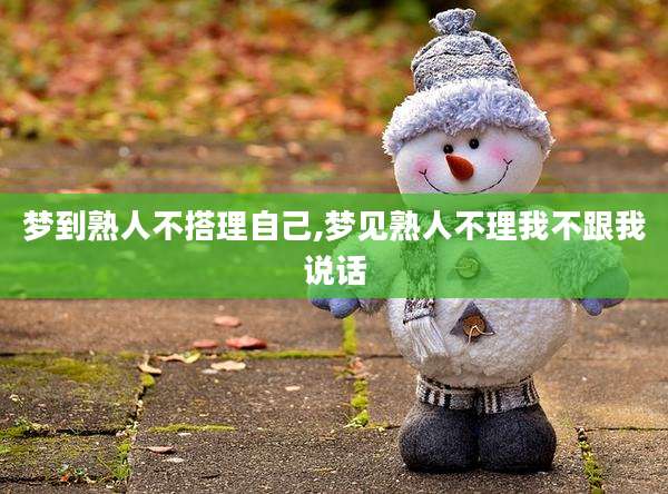 梦到熟人不搭理自己,梦见熟人不理我不跟我说话