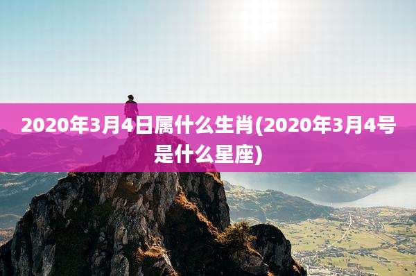 2020年3月4日属什么生肖(2020年3月4号是什么星座)