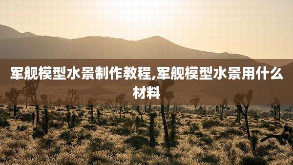 军舰模型水景制作教程,军舰模型水景用什么材料