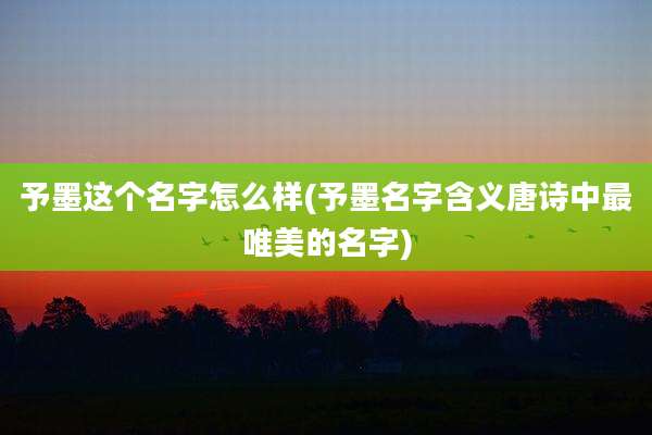 予墨这个名字怎么样(予墨名字含义唐诗中最唯美的名字)