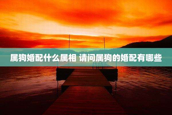 属狗婚配什么属相 请问属狗的婚配有哪些