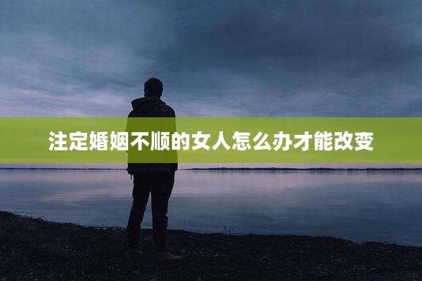注定婚姻不顺的女人怎么办才能改变