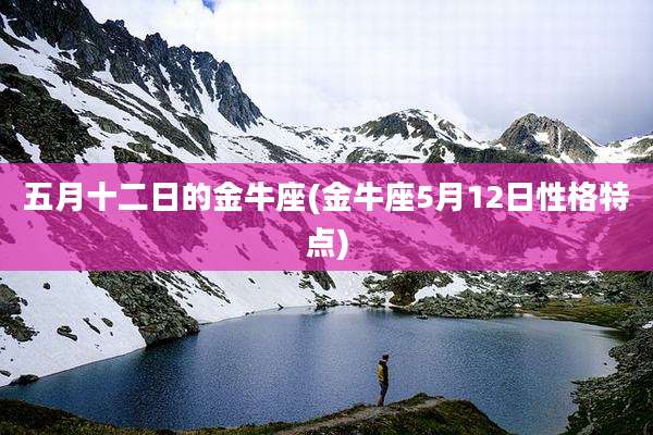 五月十二日的金牛座(金牛座5月12日性格特点)