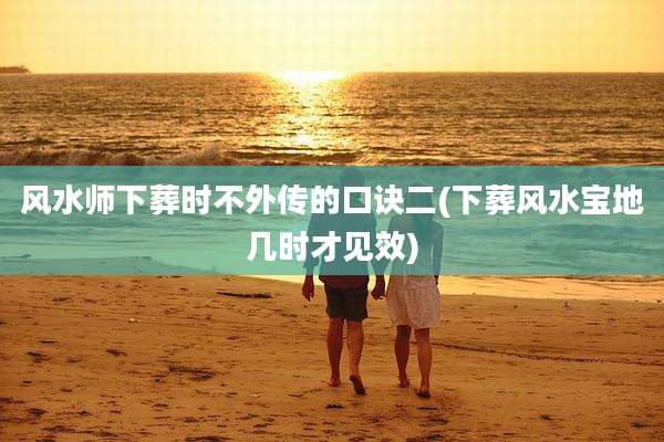 风水师下葬时不外传的口诀二(下葬风水宝地几时才见效)