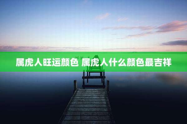 属虎人旺运颜色 属虎人什么颜色最吉祥