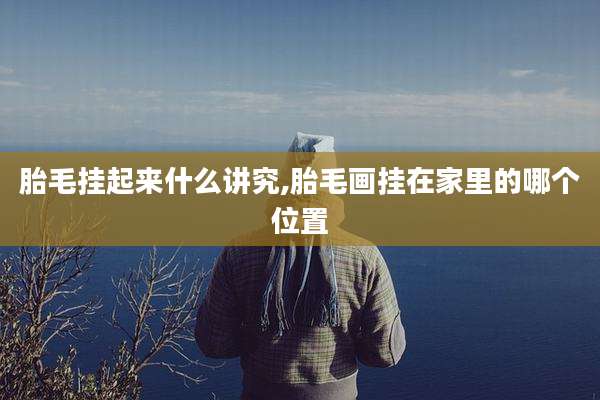 胎毛挂起来什么讲究,胎毛画挂在家里的哪个位置