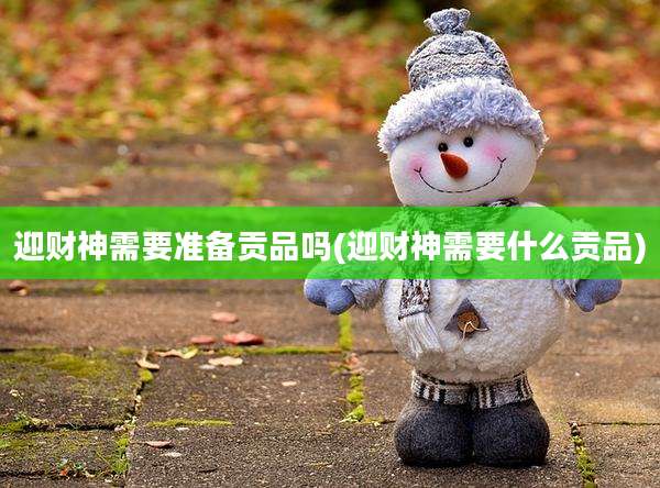 迎财神需要准备贡品吗(迎财神需要什么贡品)