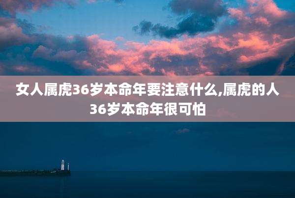 女人属虎36岁本命年要注意什么,属虎的人36岁本命年很可怕