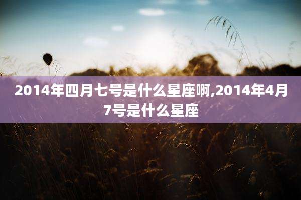 2014年四月七号是什么星座啊,2014年4月7号是什么星座