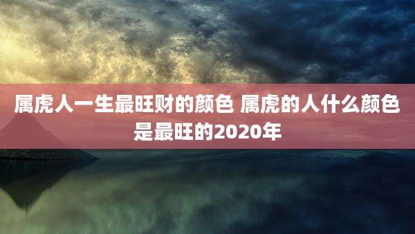 属虎人一生最旺财的颜色 属虎的人什么颜色是最旺的2020年