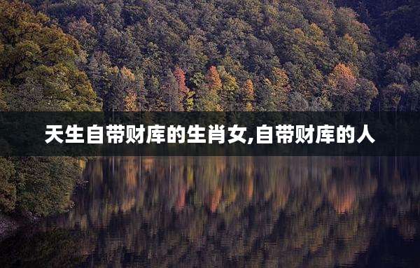 天生自带财库的生肖女,自带财库的人