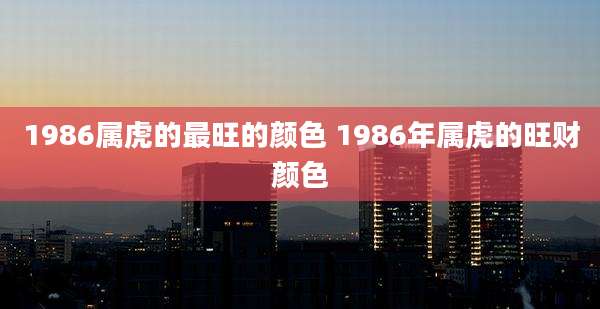 1986属虎的最旺的颜色 1986年属虎的旺财颜色