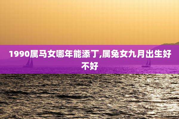 1990属马女哪年能添丁,属兔女九月出生好不好