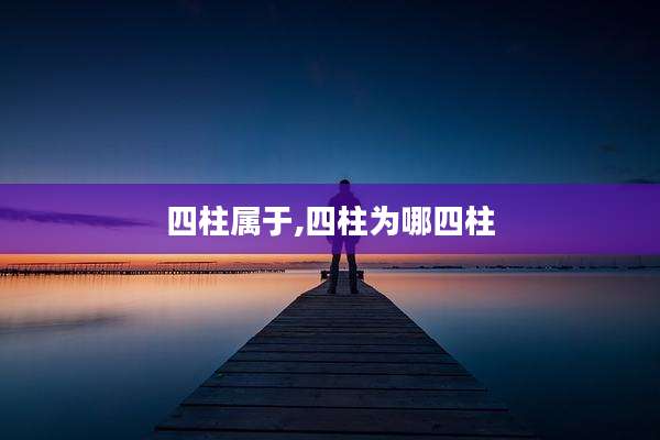 四柱属于,四柱为哪四柱