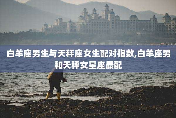 白羊座男生与天秤座女生配对指数,白羊座男和天秤女星座最配