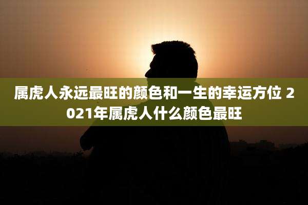 属虎人永远最旺的颜色和一生的幸运方位 2021年属虎人什么颜色最旺