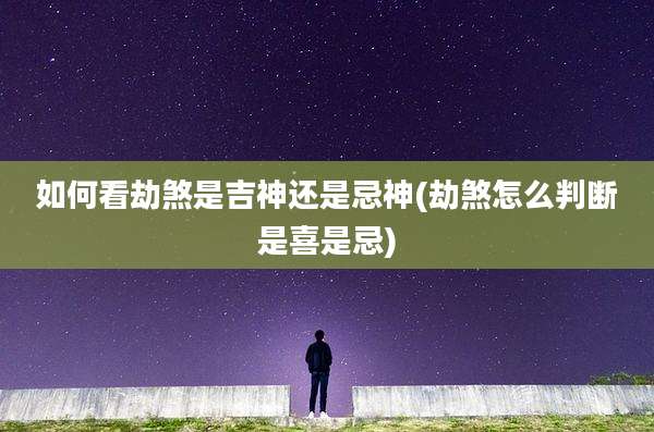 如何看劫煞是吉神还是忌神(劫煞怎么判断是喜是忌)