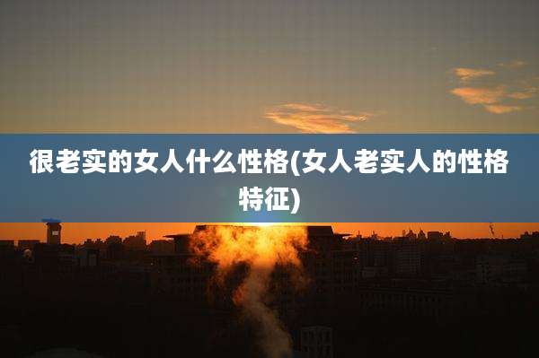 很老实的女人什么性格(女人老实人的性格特征)