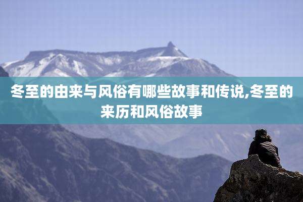 冬至的由来与风俗有哪些故事和传说,冬至的来历和风俗故事
