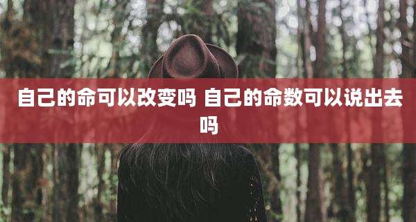 自己的命可以改变吗 自己的命数可以说出去吗