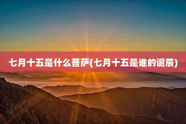 七月十五是什么菩萨(七月十五是谁的诞辰)