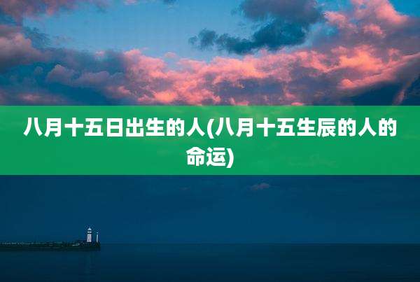 八月十五日出生的人(八月十五生辰的人的命运)