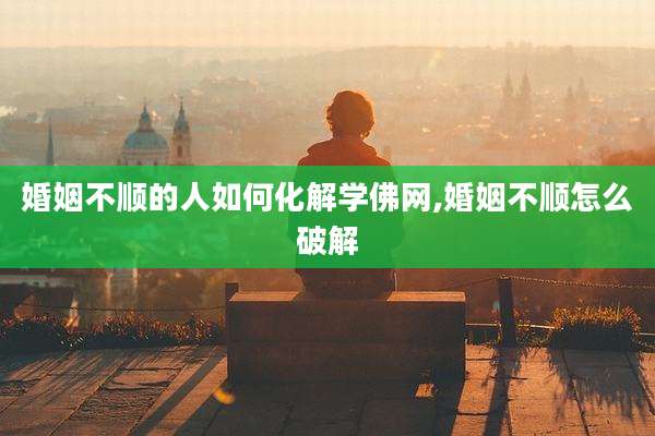 婚姻不顺的人如何化解学佛网,婚姻不顺怎么破解
