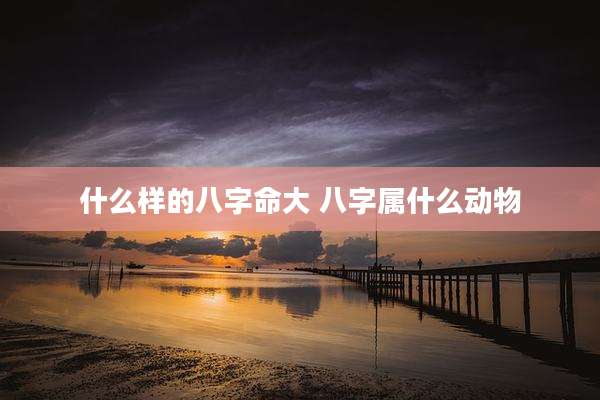 什么样的八字命大 八字属什么动物