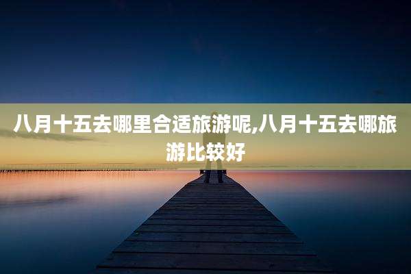 八月十五去哪里合适旅游呢,八月十五去哪旅游比较好