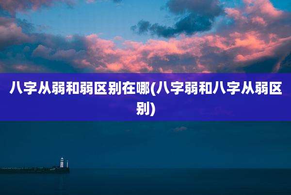 八字从弱和弱区别在哪(八字弱和八字从弱区别)