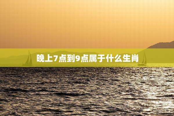 晚上7点到9点属于什么生肖