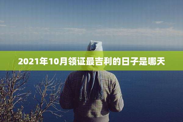 2021年10月领证最吉利的日子是哪天