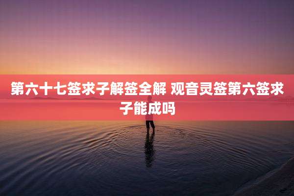第六十七签求子解签全解 观音灵签第六签求子能成吗