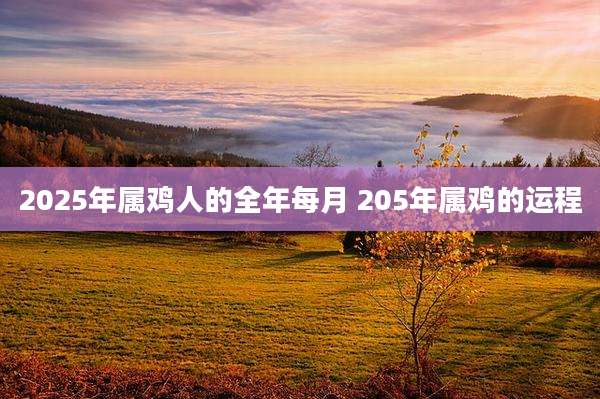 2025年属鸡人的全年每月 205年属鸡的运程