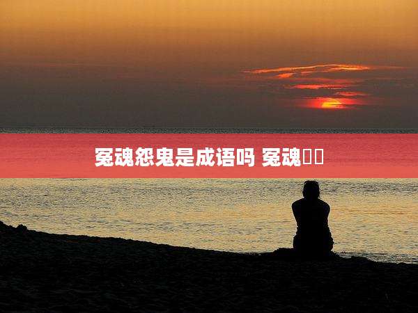 冤魂怨鬼是成语吗 冤魂猰貐