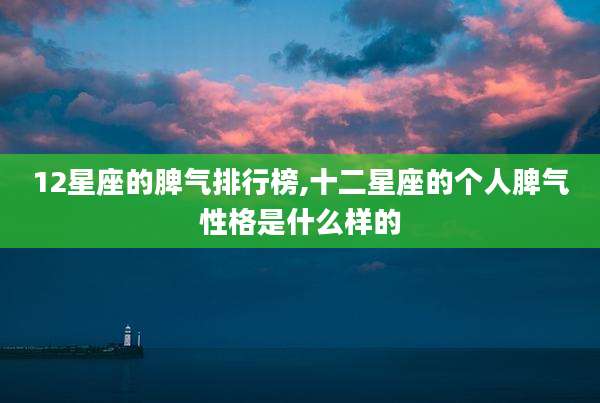 12星座的脾气排行榜,十二星座的个人脾气性格是什么样的