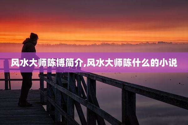 风水大师陈博简介,风水大师陈什么的小说